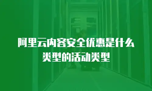 阿里云内容安全优惠是什么类型的活动类型
