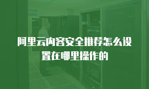 阿里云内容安全推荐怎么设置在哪里操作的