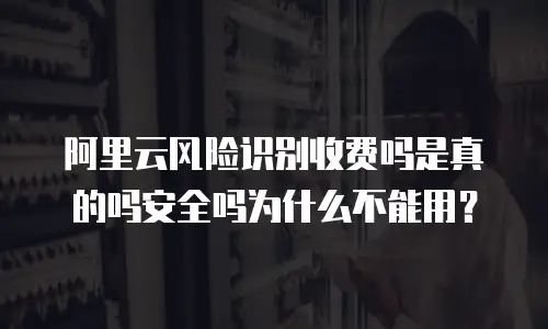 阿里云风险识别收费吗是真的吗安全吗为什么不能用？