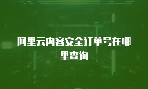 阿里云内容安全订单号在哪里查询