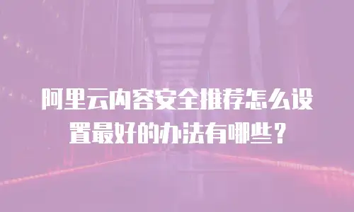 阿里云内容安全推荐怎么设置最好的办法有哪些？
