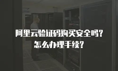 阿里云验证码购买安全吗？怎么办理手续？