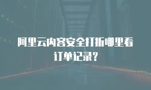 阿里云内容安全打折哪里看订单记录？