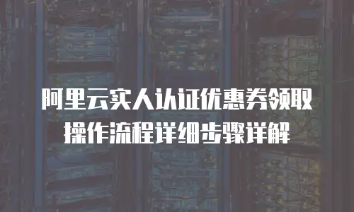 阿里云实人认证优惠券领取操作流程详细步骤详解
