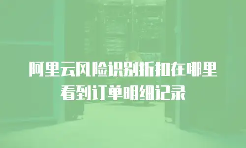 阿里云风险识别折扣在哪里看到订单明细记录