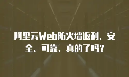 阿里云Web防火墙返利、安全、可靠、真的了吗？