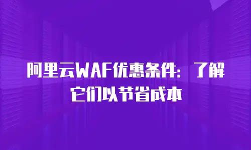 阿里云WAF优惠条件：了解它们以节省成本