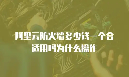 阿里云防火墙多少钱一个合适用吗为什么操作