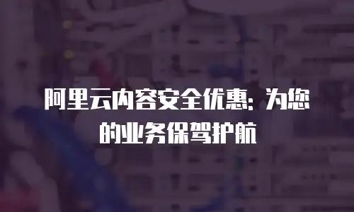 阿里云内容安全优惠: 为您的业务保驾护航