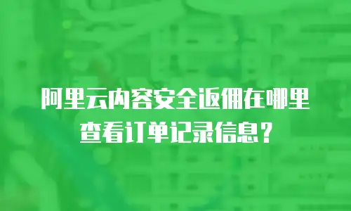 阿里云内容安全返佣在哪里查看订单记录信息？