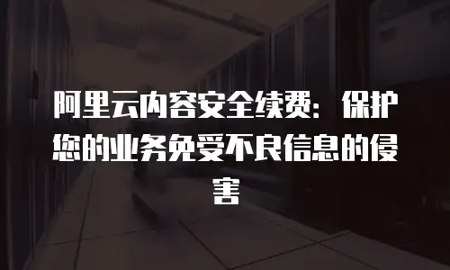阿里云内容安全续费：保护您的业务免受不良信息的侵害
