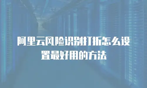 阿里云风险识别打折怎么设置最好用的方法