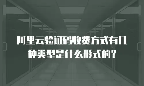 阿里云验证码收费方式有几种类型是什么形式的？