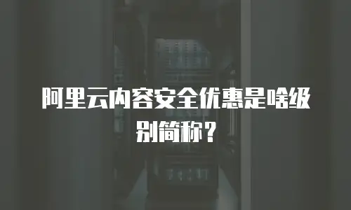 阿里云内容安全优惠是啥级别简称？