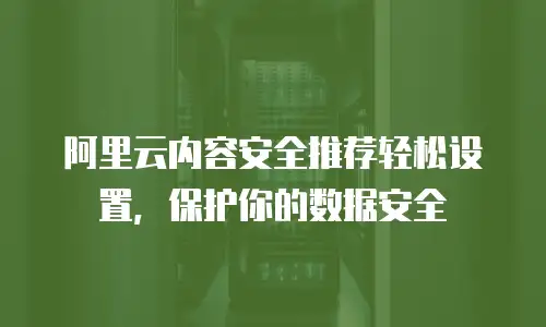 阿里云内容安全推荐轻松设置，保护你的数据安全