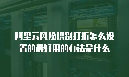 阿里云风险识别打折怎么设置的最好用的办法是什么