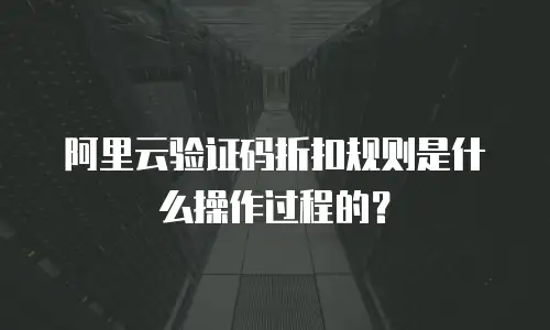 阿里云验证码折扣规则是什么操作过程的？