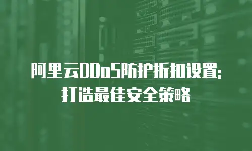 阿里云DDoS防护折扣设置: 打造最佳安全策略