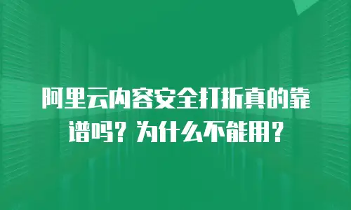 阿里云内容安全打折真的靠谱吗？为什么不能用？