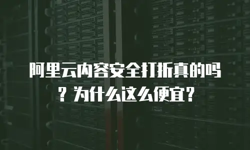 阿里云内容安全打折真的吗？为什么这么便宜？