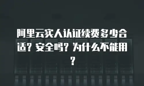 阿里云实人认证续费多少合适？安全吗？为什么不能用？