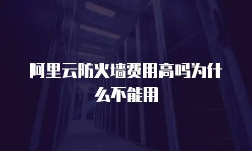 阿里云防火墙费用高吗为什么不能用