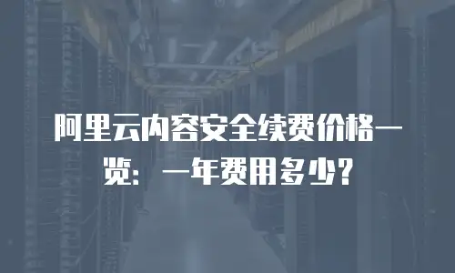 阿里云内容安全续费价格一览：一年费用多少？