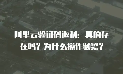 阿里云验证码返利：真的存在吗？为什么操作频繁？