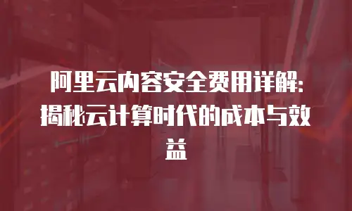 阿里云内容安全费用详解：揭秘云计算时代的成本与效益