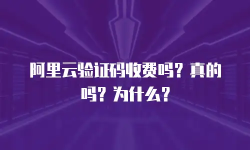 阿里云验证码收费吗？真的吗？为什么？