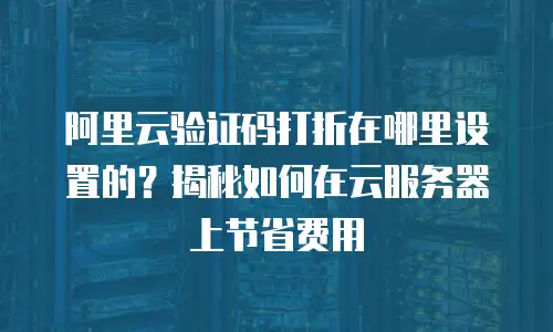 阿里云验证码打折在哪里设置的？揭秘如何在云服务器上节省费用
