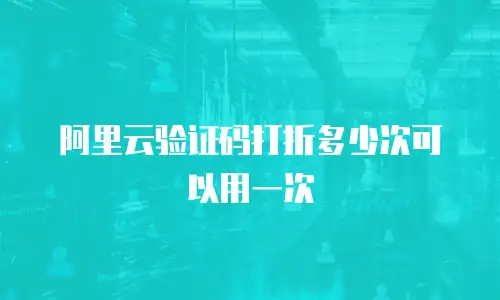 阿里云验证码打折多少次可以用一次
