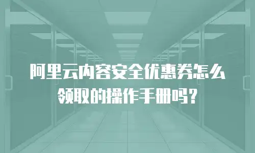 阿里云内容安全优惠券怎么领取的操作手册吗？