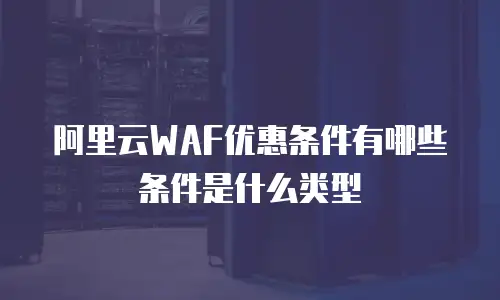 阿里云WAF优惠条件有哪些条件是什么类型