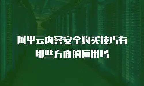 阿里云内容安全购买技巧有哪些方面的应用吗