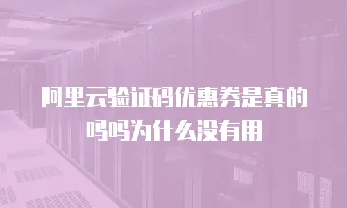 阿里云验证码优惠券是真的吗吗为什么没有用