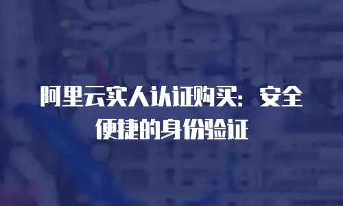 阿里云实人认证购买：安全便捷的身份验证