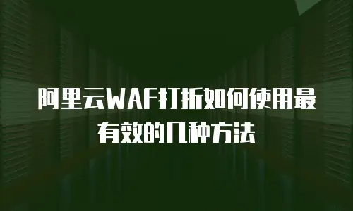 阿里云WAF打折如何使用最有效的几种方法