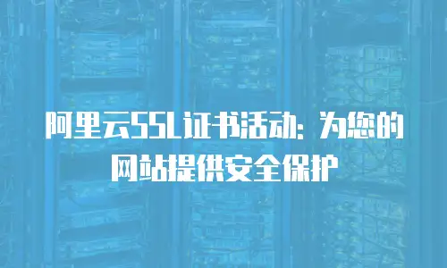 阿里云SSL证书活动: 为您的网站提供安全保护