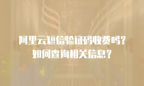 阿里云短信验证码收费吗？如何查询相关信息？