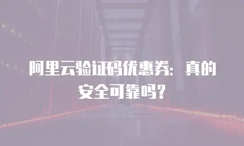 阿里云验证码优惠券：真的安全可靠吗？
