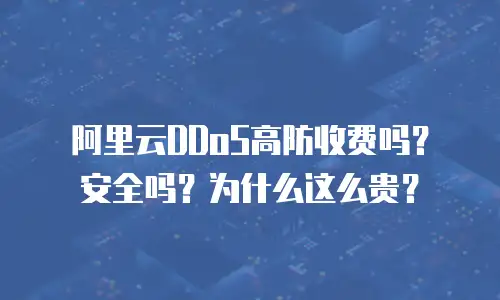 阿里云DDoS高防收费吗？安全吗？为什么这么贵？