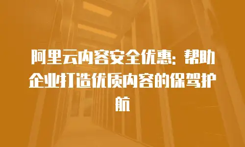 阿里云内容安全优惠: 帮助企业打造优质内容的保驾护航