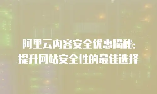 阿里云内容安全优惠揭秘：提升网站安全性的最佳选择