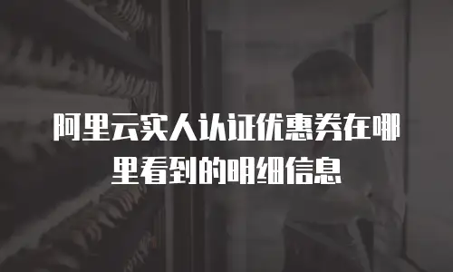 阿里云实人认证优惠券在哪里看到的明细信息