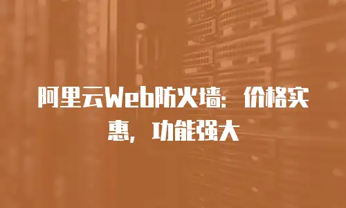 阿里云Web防火墙：价格实惠，功能强大