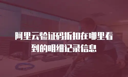 阿里云验证码折扣在哪里看到的明细记录信息