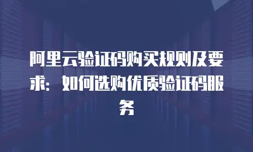阿里云验证码购买规则及要求：如何选购优质验证码服务