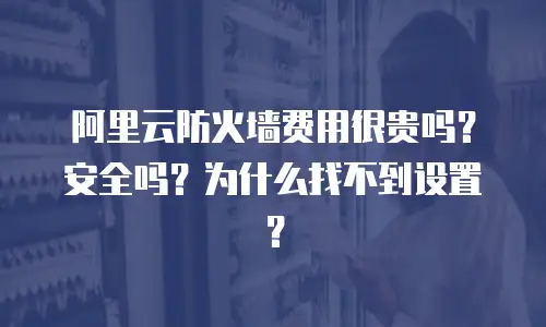 阿里云防火墙费用很贵吗？安全吗？为什么找不到设置？