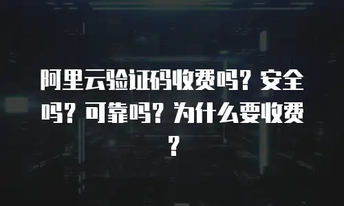 阿里云验证码收费吗？安全吗？可靠吗？为什么要收费？